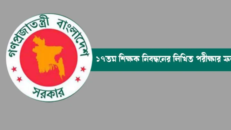১৭তম শিক্ষক নিবন্ধনের লিখিত পরীক্ষার ফল প্রকাশ